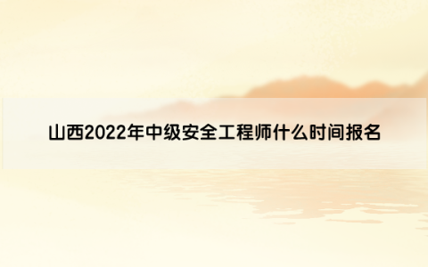 山西2022年中级安全工程师什么时间报名?缴费时间是什么时候