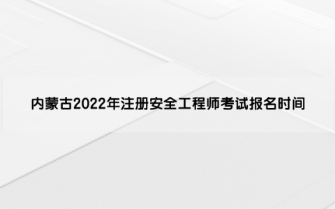 内蒙古2022年注册安全工程师考试报名时间是多少（8月23日—9月5日）