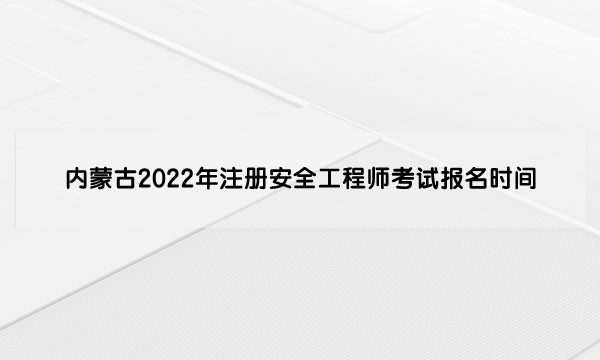 内蒙古2022年注册安全工程师考试报名时间是多少（8月23日—9月5日）