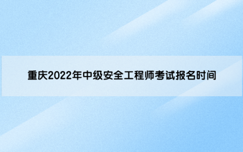 重庆2022年中级安全工程师考试报名时间是（8月23日至8月29日）