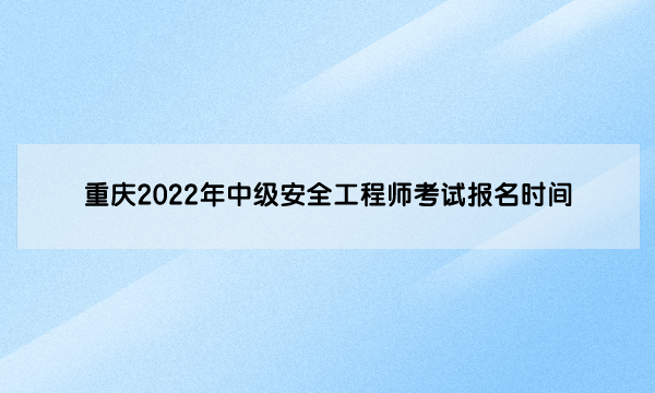 重庆2022年中级安全工程师考试报名时间是（8月23日至8月29日）