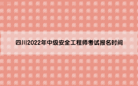 四川2022年中级安全工程师考试报名时间是（8月22日至9月5日）
