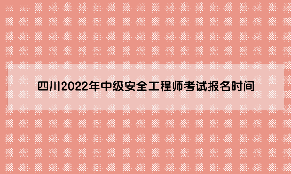 四川2022年中级安全工程师考试报名时间是（8月22日至9月5日）
