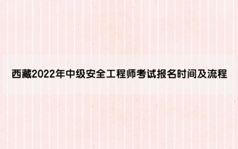 西藏2022年中级安全工程师考试报名时间及流程（8月22日至8月30日）