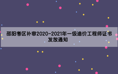 邵阳考区补审2020-2021年一级造价工程师证书发放通知 