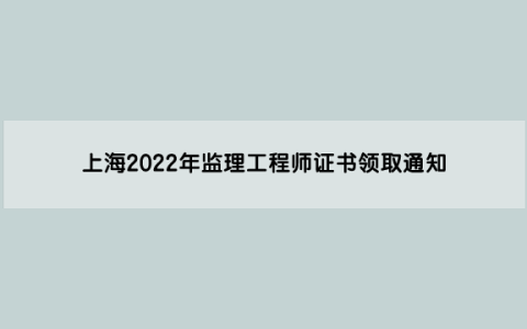 上海2022年监理工程师证书领取通知（初始注册第13批）