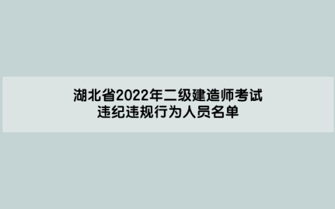 湖北省2022年二级建造师考试违纪违规行为人员名单