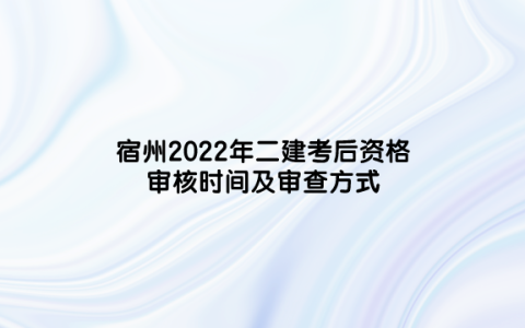 宿州2022年二建考后资格审核时间及审查方式