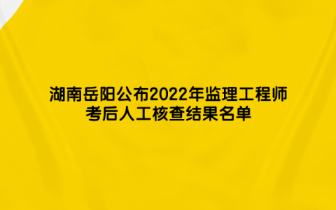 湖南岳阳公布2022年监理工程师考后人工核查结果名单