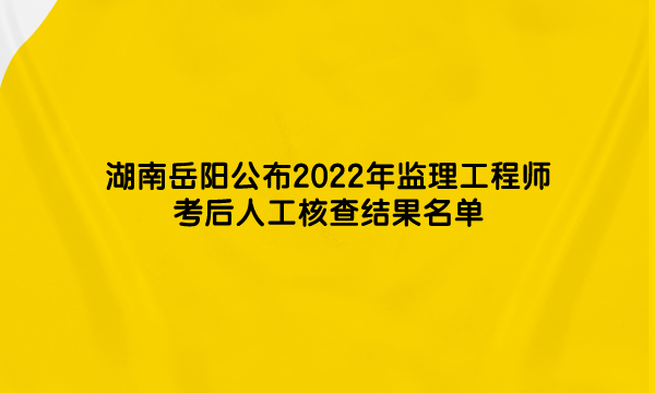 湖南岳阳公布2022年监理工程师考后人工核查结果名单