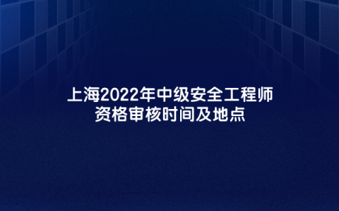 上海2022年中级安全工程师资格审核时间及地点