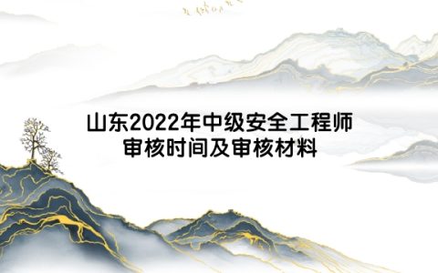 山东2022年中级安全工程师资格审核时间及审核材料