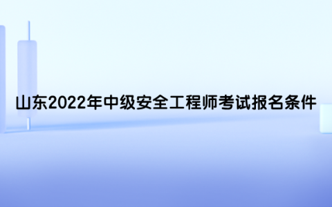 山东2022年中级安全工程师考试报名条件是什么