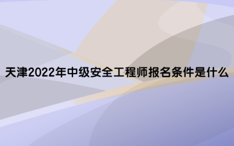天津2022年中级安全工程师报名条件是什么