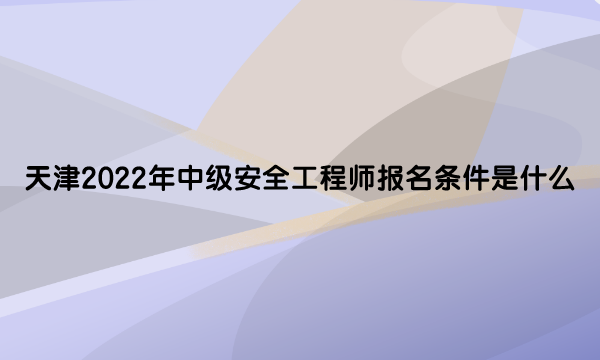 天津2022年中级安全工程师报名条件是什么