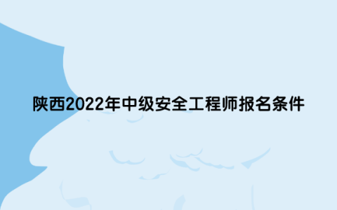 陕西2022年中级安全工程师报名条件是什么