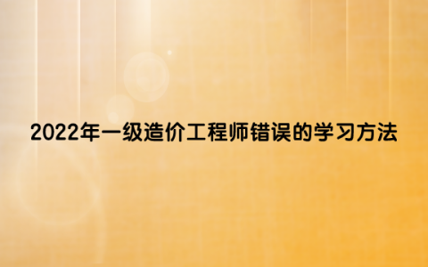 2022年一级造价工程师错误的学习方法（造价工程师备考攻略）