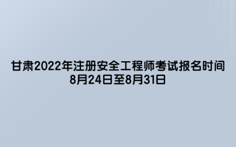 甘肃2022年注册安全工程师考试报名时间是（8月24日至8月31日）