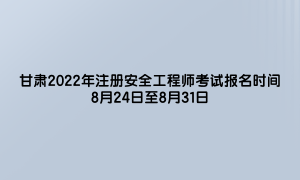甘肃2022年注册安全工程师考试报名时间是（8月24日至8月31日）