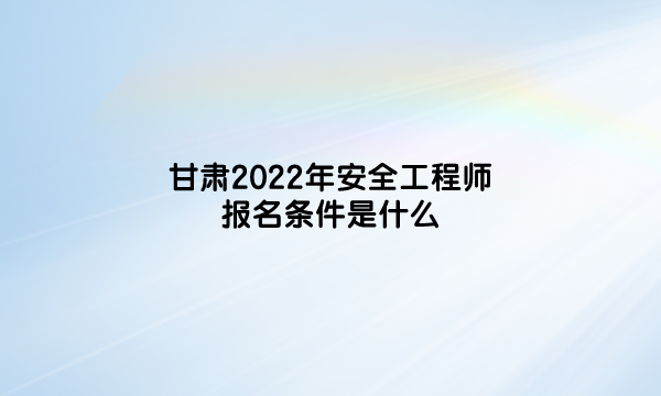 甘肃2022年安全工程师考试报名条件是什么