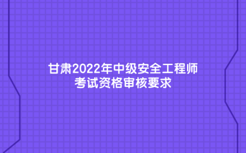 甘肃2022年中级安全工程师考试资格审核要求