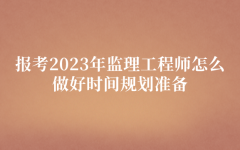 报考2023年监理工程师怎么做好时间规划准备