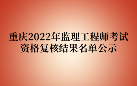 重庆2022年监理工程师考试资格复核结果名单公示（共计4344人）