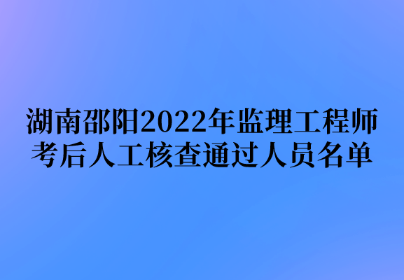 湖南邵阳公布2022年监理工程师考后人工核查通过人员名单（共计166人）