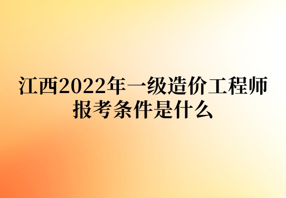 江西2022年一级造价工程师报考条件是什么（免试部分科目条件公布）