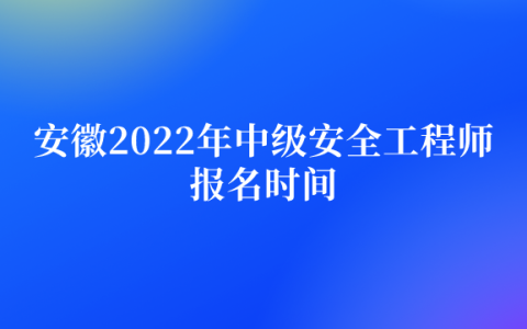 安徽2022年中级安全工程师报名时间为（8月23日-30日）