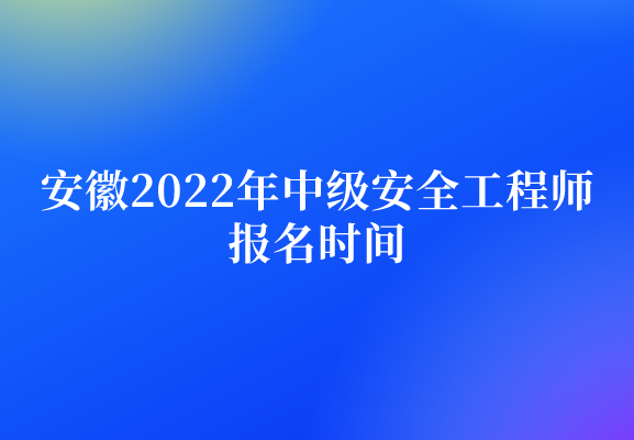 安徽2022年中级安全工程师报名时间为（8月23日-30日）