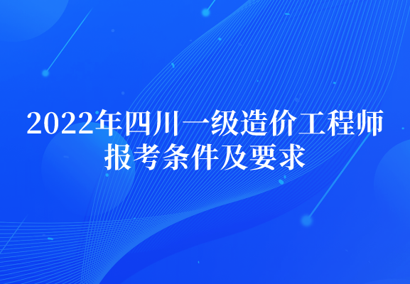 2022年四川一级造价工程师报考条件及要求