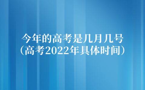 今年的高考是几月几号（高考时间2022年具体时间）