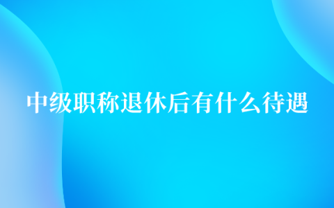 中级职称退休后有什么待遇（事业单位中级职称退休多少钱）
