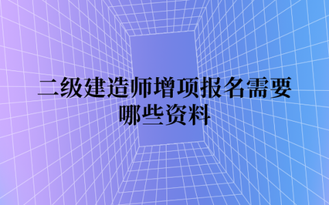 二级建造师增项报名需要哪些资料（二建考试增项报考条件）