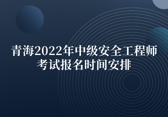 青海2022年中级安全工程师考试报名时间安排（8月23日-8月26日）