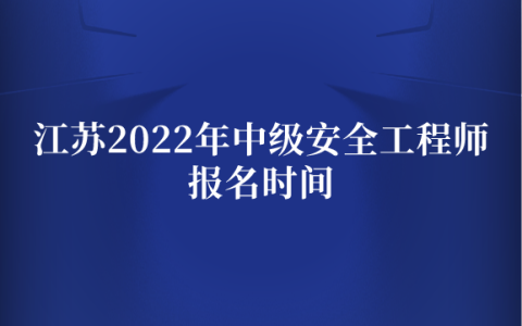 江苏2022年中级安全工程师报名时间（8月24日-9月1日）