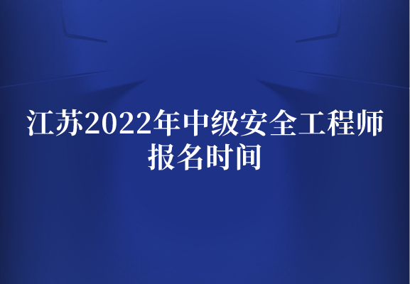 江苏2022年中级安全工程师报名时间（8月24日-9月1日）