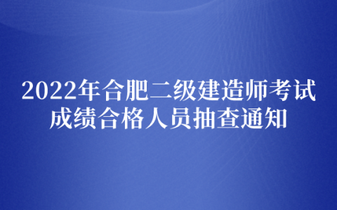 2022年合肥二级建造师考试成绩合格人员抽查通知