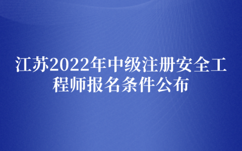 江苏2022年中级注册安全工程师报名条件公布