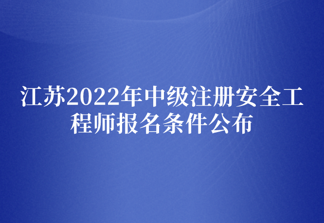 江苏2022年中级注册安全工程师报名条件公布