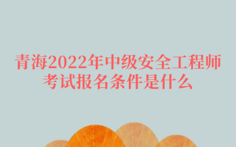 青海2022年中级安全工程师考试报名条件是什么