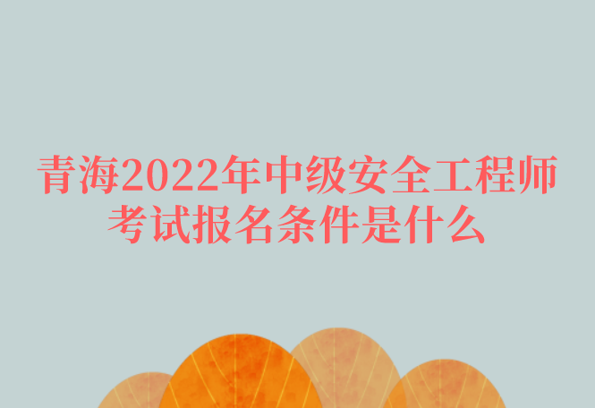 青海2022年中级安全工程师考试报名条件是什么