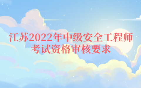 江苏2022年中级安全工程师考试资格审核要求