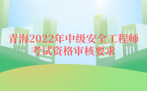 青海2022年中级安全工程师考试资格审核要求