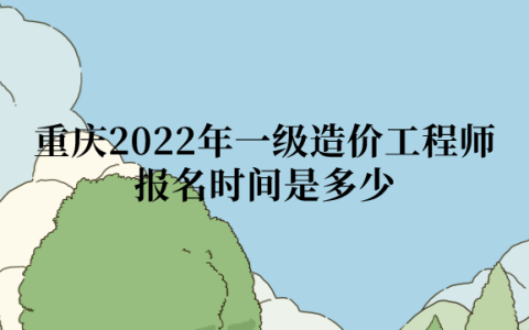 重庆2022年一级造价工程师报名时间是多少？什么时间缴费？