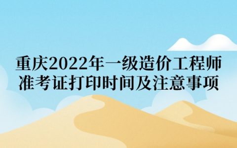 重庆2022年一级造价工程师准考证打印时间及注意事项