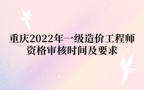 重庆2022年一级造价工程师资格审核时间及要求