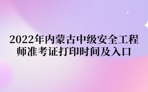 2022年内蒙古中级安全工程师准考证打印时间及入口