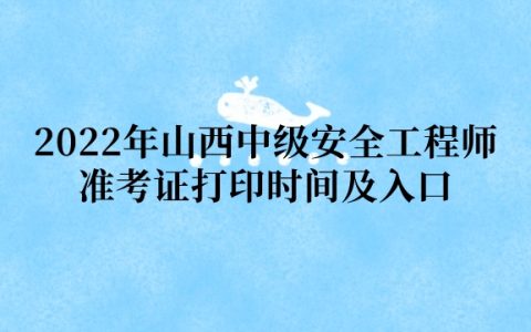 2022年山西中级安全工程师准考证打印时间及入口